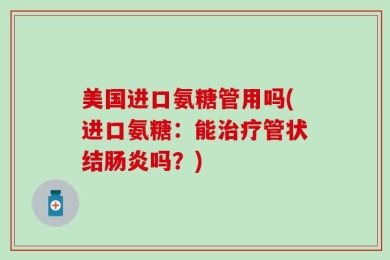 美国进口氨糖管用吗(进口氨糖：能治疗管状结肠炎吗？)