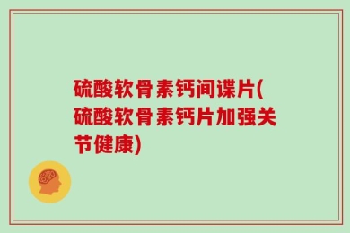 硫酸软骨素钙间谍片(硫酸软骨素钙片加强关节健康)