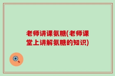 老师讲课氨糖(老师课堂上讲解氨糖的知识)