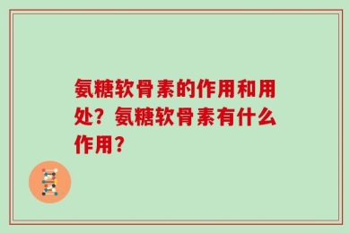 氨糖软骨素的作用和用处？氨糖软骨素有什么作用？
