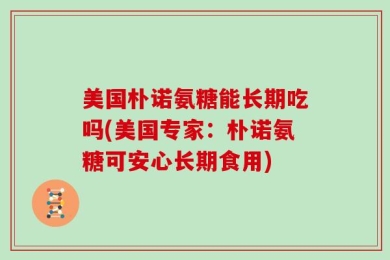 美国朴诺氨糖能长期吃吗(美国专家：朴诺氨糖可安心长期食用)