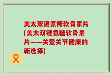 美太双键氨糖软骨素片(美太双键氨糖软骨素片——关爱关节健康的新选择)