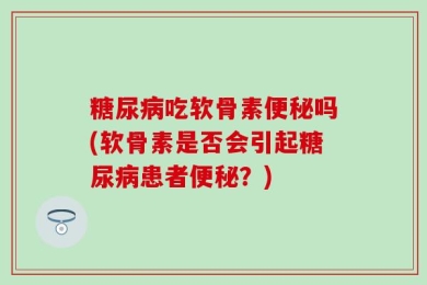 糖尿病吃软骨素便秘吗(软骨素是否会引起糖尿病患者便秘？)
