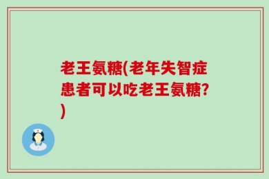 老王氨糖(老年失智症患者可以吃老王氨糖？)