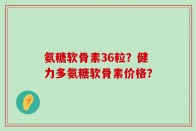 氨糖软骨素36粒？健力多氨糖软骨素价格？