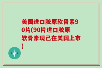 美国进口胶原软骨素90片(90片进口胶原软骨素现已在美国上市)
