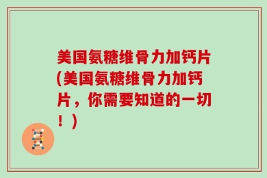 美国氨糖维骨力加钙片(美国氨糖维骨力加钙片，你需要知道的一切！)