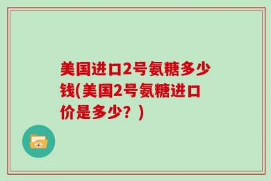 美国进口2号氨糖多少钱(美国2号氨糖进口价是多少？)