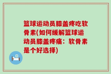 篮球运动员膝盖疼吃软骨素(如何缓解篮球运动员膝盖疼痛：软骨素是个好选择)