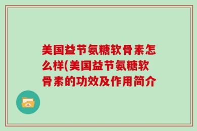 美国益节氨糖软骨素怎么样(美国益节氨糖软骨素的功效及作用简介