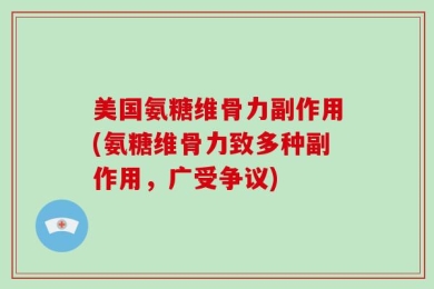 美国氨糖维骨力副作用(氨糖维骨力致多种副作用，广受争议)