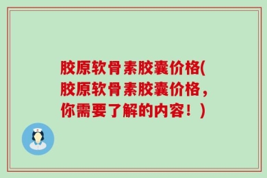 胶原软骨素胶囊价格(胶原软骨素胶囊价格，你需要了解的内容！)