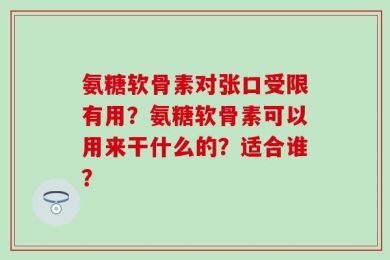 氨糖软骨素对张口受限有用？氨糖软骨素可以用来干什么的？适合谁？