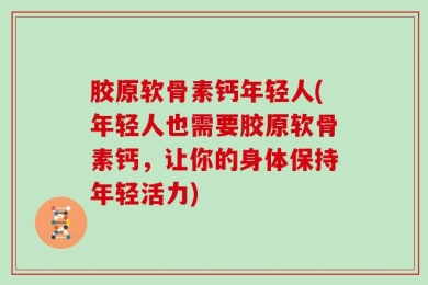 胶原软骨素钙年轻人(年轻人也需要胶原软骨素钙，让你的身体保持年轻活力)