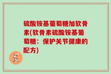 硫酸铵基葡萄糖加软骨素(软骨素硫酸铵基葡萄糖：保护关节健康的配方)