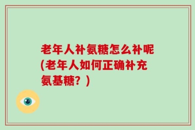 老年人补氨糖怎么补呢(老年人如何正确补充氨基糖？)