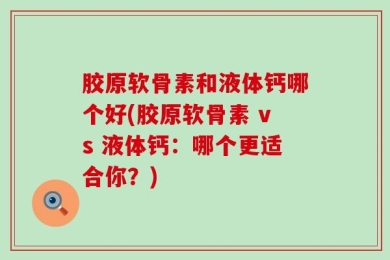 胶原软骨素和液体钙哪个好(胶原软骨素 vs 液体钙：哪个更适合你？)