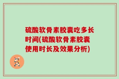硫酸软骨素胶囊吃多长时间(硫酸软骨素胶囊使用时长及效果分析)