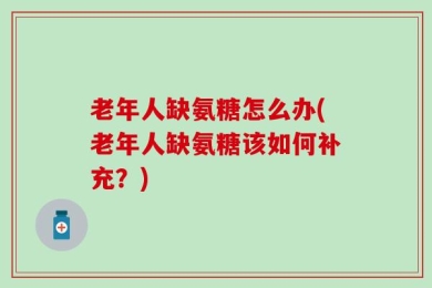 老年人缺氨糖怎么办(老年人缺氨糖该如何补充？)