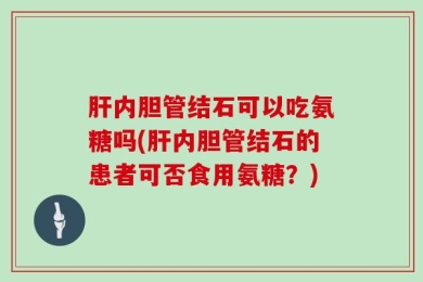肝内胆管结石可以吃氨糖吗(肝内胆管结石的患者可否食用氨糖？)