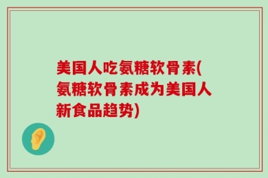 美国人吃氨糖软骨素(氨糖软骨素成为美国人新食品趋势)