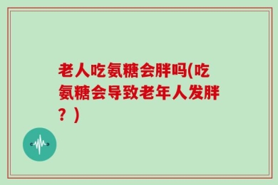 老人吃氨糖会胖吗(吃氨糖会导致老年人发胖？)