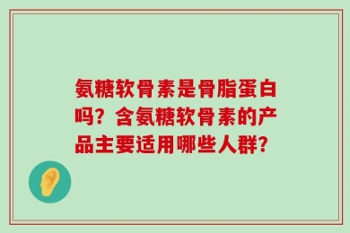 氨糖软骨素是骨脂蛋白吗？含氨糖软骨素的产品主要适用哪些人群？