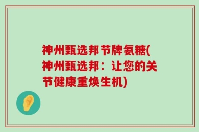 神州甄选邦节牌氨糖(神州甄选邦：让您的关节健康重焕生机)