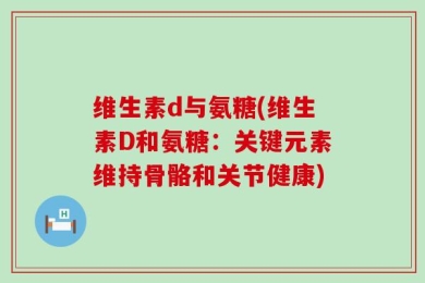 维生素d与氨糖(维生素D和氨糖：关键元素维持骨骼和关节健康)
