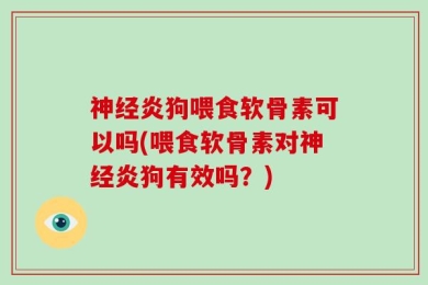 神经炎狗喂食软骨素可以吗(喂食软骨素对神经炎狗有效吗？)