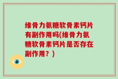 维骨力氨糖软骨素钙片有副作用吗(维骨力氨糖软骨素钙片是否存在副作用？)
