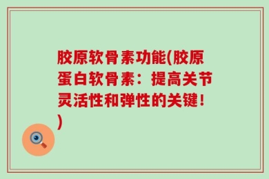胶原软骨素功能(胶原蛋白软骨素：提高关节灵活性和弹性的关键！)