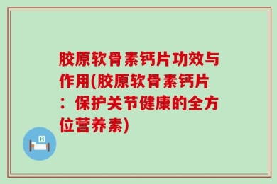 胶原软骨素钙片功效与作用(胶原软骨素钙片：保护关节健康的全方位营养素)
