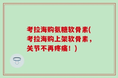 考拉海购氨糖软骨素(考拉海购上架软骨素，关节不再疼痛！)