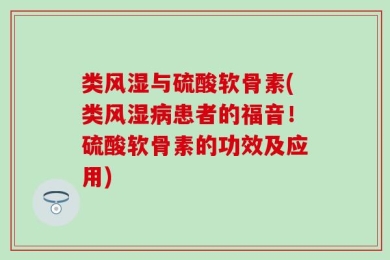 类风湿与硫酸软骨素(类风湿病患者的福音！硫酸软骨素的功效及应用)