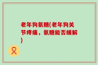老年狗氨糖(老年狗关节疼痛，氨糖能否缓解)