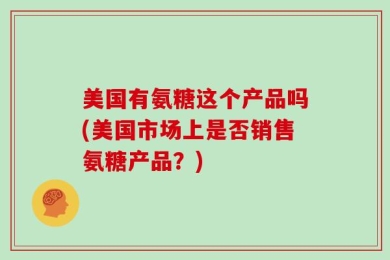 美国有氨糖这个产品吗(美国市场上是否销售氨糖产品？)