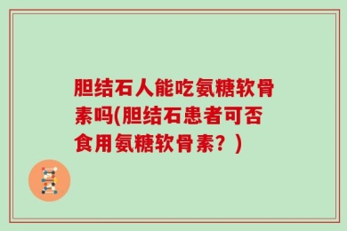 胆结石人能吃氨糖软骨素吗(胆结石患者可否食用氨糖软骨素？)
