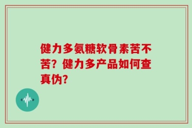 健力多氨糖软骨素苦不苦？健力多产品如何查真伪？