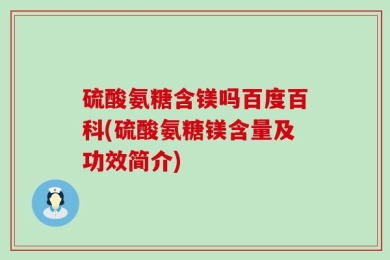 硫酸氨糖含镁吗百度百科(硫酸氨糖镁含量及功效简介)