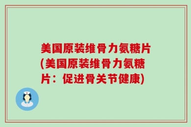 美国原装维骨力氨糖片(美国原装维骨力氨糖片：促进骨关节健康)