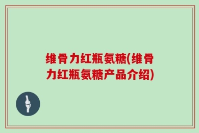 维骨力红瓶氨糖(维骨力红瓶氨糖产品介绍)