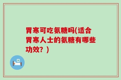 胃寒可吃氨糖吗(适合胃寒人士的氨糖有哪些功效？)