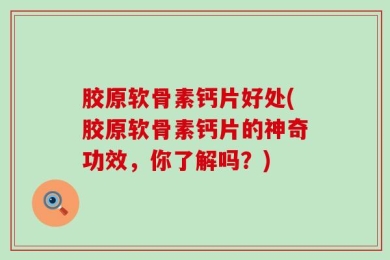 胶原软骨素钙片好处(胶原软骨素钙片的神奇功效，你了解吗？)