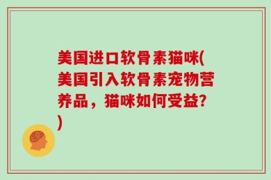 美国进口软骨素猫咪(美国引入软骨素宠物营养品，猫咪如何受益？)
