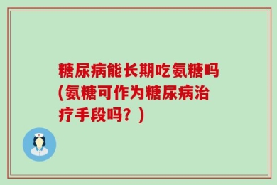 糖尿病能长期吃氨糖吗(氨糖可作为糖尿病治疗手段吗？)