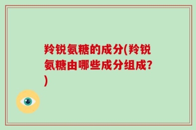 羚锐氨糖的成分(羚锐氨糖由哪些成分组成？)