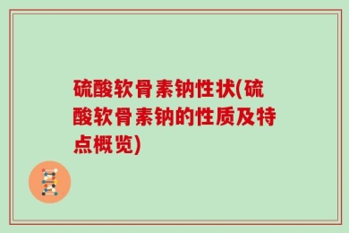 硫酸软骨素钠性状(硫酸软骨素钠的性质及特点概览)