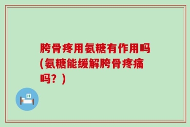 胯骨疼用氨糖有作用吗(氨糖能缓解胯骨疼痛吗？)