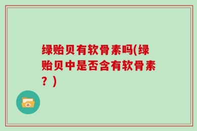 绿贻贝有软骨素吗(绿贻贝中是否含有软骨素？)